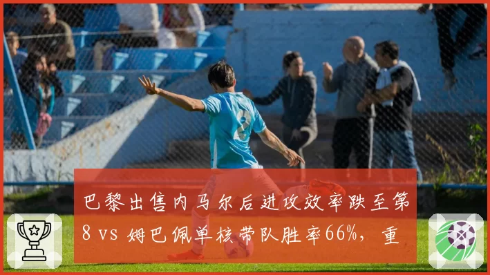 巴黎出售内马尔后进攻效率跌至第8 vs 姆巴佩单核带队胜率66%，重建代价剖析