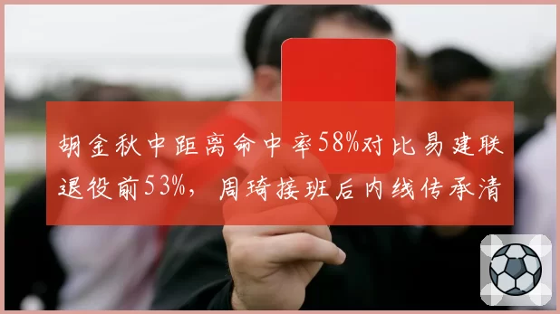胡金秋中距离命中率58%对比易建联退役前53%，周琦接班后内线传承清晰可见