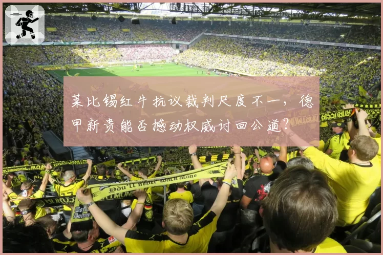 莱比锡红牛抗议裁判尺度不一，德甲新贵能否撼动权威讨回公道？