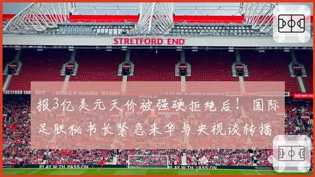 报3亿美元天价被强硬拒绝后!国际足联秘书长紧急来华与央视谈转播权