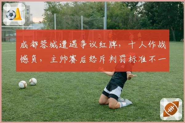 成都蓉城遭遇争议红牌，十人作战憾负，主帅赛后怒斥判罚标准不一