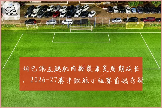 姆巴佩左腿肌肉撕裂康复周期延长，2026-27赛季欧冠小组赛首战存疑