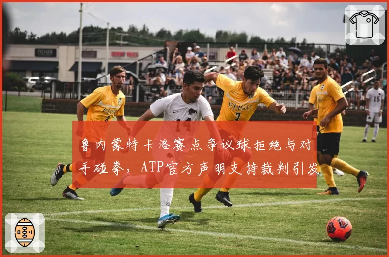 鲁内蒙特卡洛赛点争议球拒绝与对手碰拳,ATP官方声明支持裁判引发丹麦小将团队炮轰?