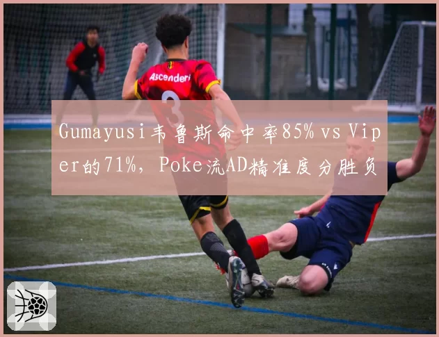 Gumayusi韦鲁斯命中率85% vs Viper的71%，Poke流AD精准度分胜负