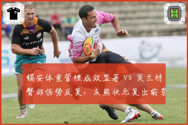 锡安体重管理成效显著 vs 莫兰特臀部伤势反复，灰熊状元复出前景存疑