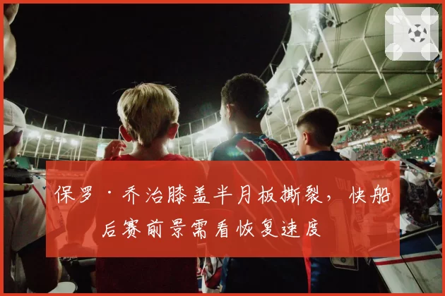 保罗·乔治膝盖半月板撕裂，快船季后赛前景需看恢复速度