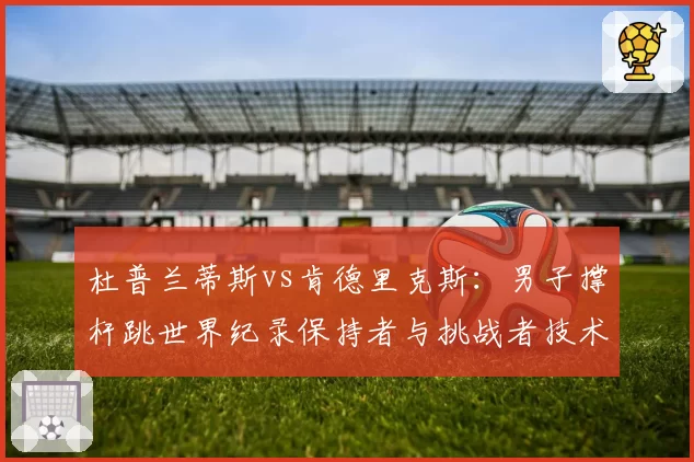 杜普兰蒂斯vs肯德里克斯：男子撑杆跳世界纪录保持者与挑战者技术细节对比