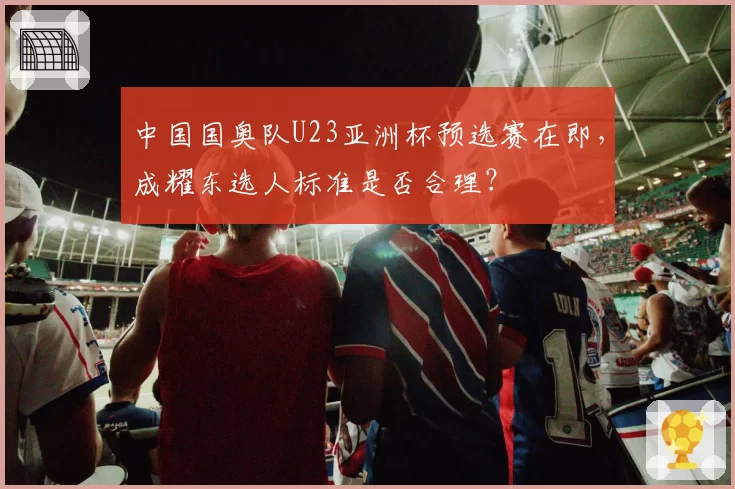 中国国奥队U23亚洲杯预选赛在即，成耀东选人标准是否合理？