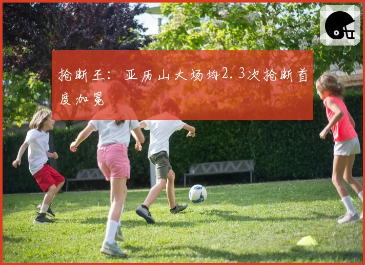 抢断王：亚历山大场均2.3次抢断首度加冕