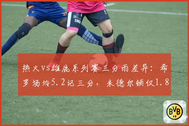 热火vs雄鹿系列赛三分雨差异:希罗场均5.2记三分,米德尔顿仅1.8记