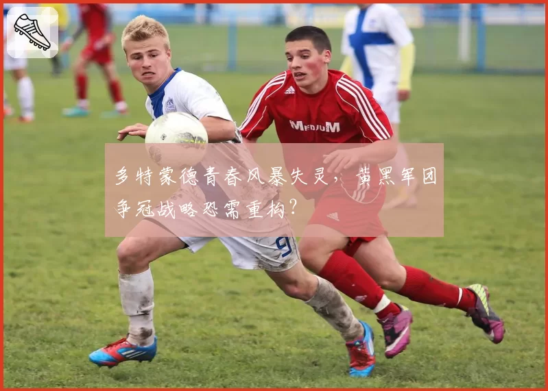多特蒙德青春风暴失灵,黄黑军团争冠战略恐需重构?