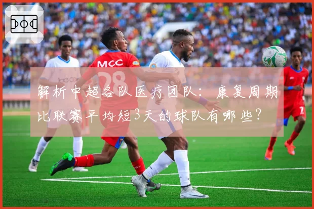 解析中超各队医疗团队：康复周期比联赛平均短3天的球队有哪些？
