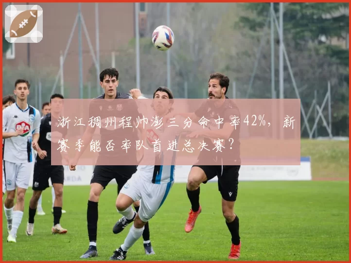 浙江稠州程帅澎三分命中率42%，新赛季能否率队首进总决赛？