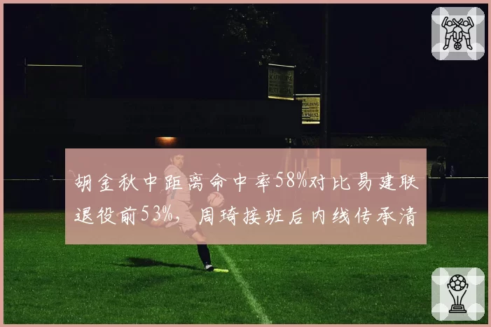 胡金秋中距离命中率58%对比易建联退役前53%，周琦接班后内线传承清晰可见