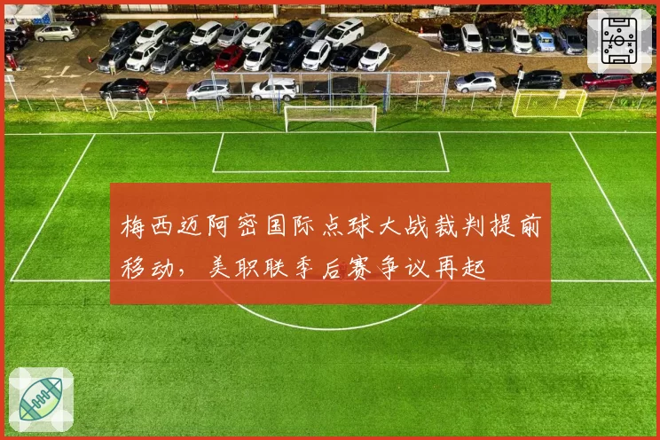 梅西迈阿密国际点球大战裁判提前移动，美职联季后赛争议再起