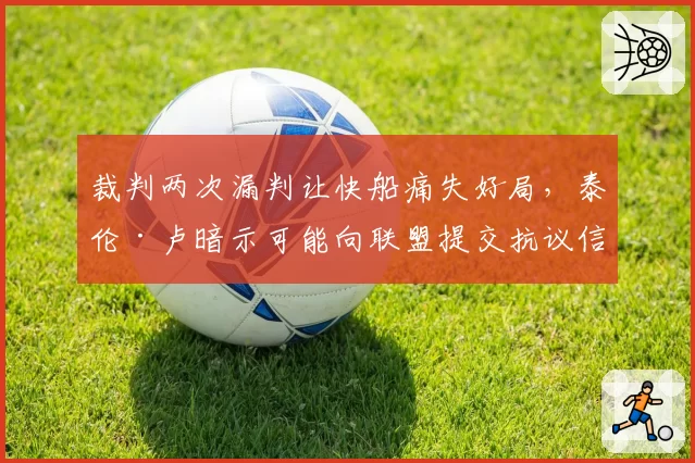 裁判两次漏判让快船痛失好局,泰伦·卢暗示可能向联盟提交抗议信?