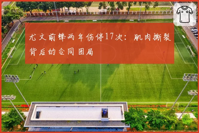 尤文前锋两年伤停17次:肌肉撕裂背后的合同困局
