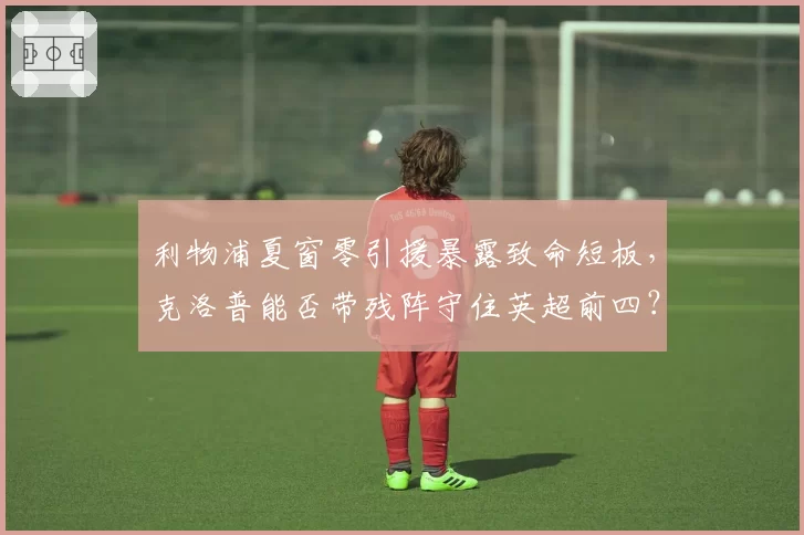 利物浦夏窗零引援暴露致命短板,克洛普能否带残阵守住英超前四?