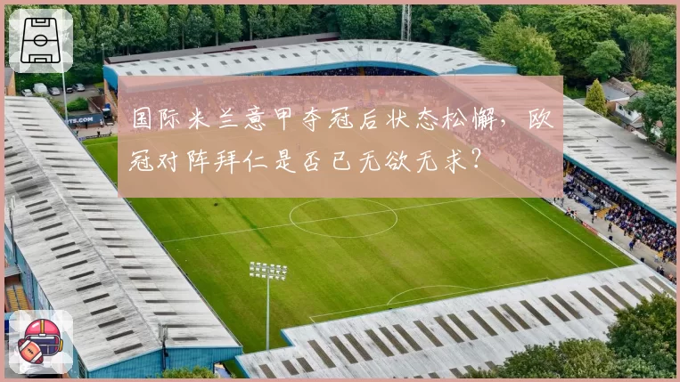 国际米兰意甲夺冠后状态松懈,欧冠对阵拜仁是否已无欲无求?