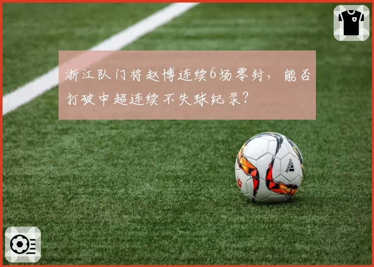 浙江队门将赵博连续6场零封，能否打破中超连续不失球纪录？