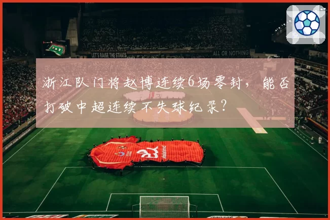 浙江队门将赵博连续6场零封，能否打破中超连续不失球纪录？