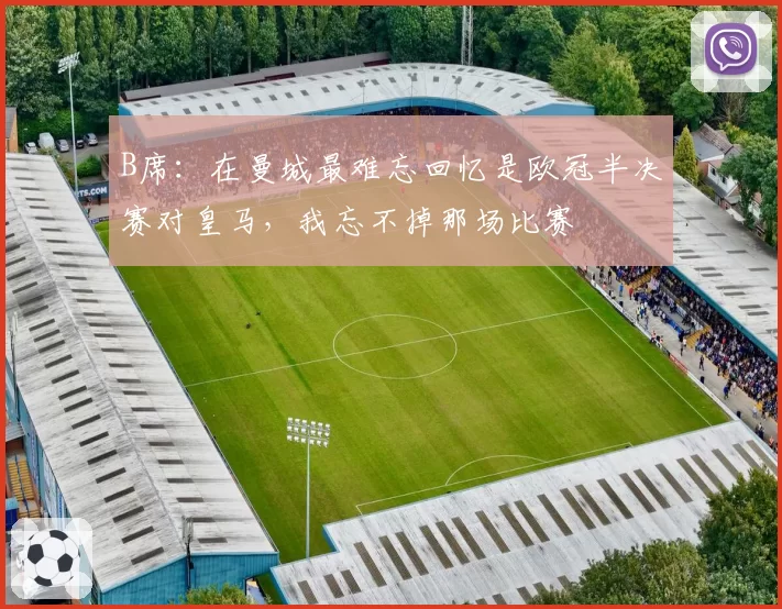 B席：在曼城最难忘回忆是欧冠半决赛对皇马，我忘不掉那场比赛