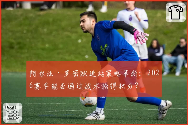 阿尔法·罗密欧进站策略革新：2026赛季能否通过战术抢得积分？