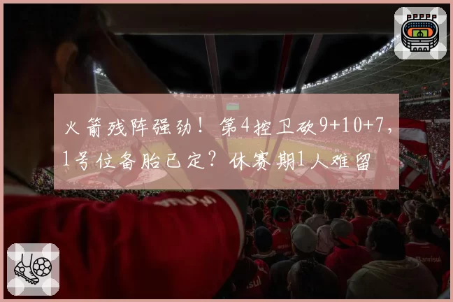 火箭残阵强劲！第4控卫砍9+10+7，1号位备胎已定？休赛期1人难留