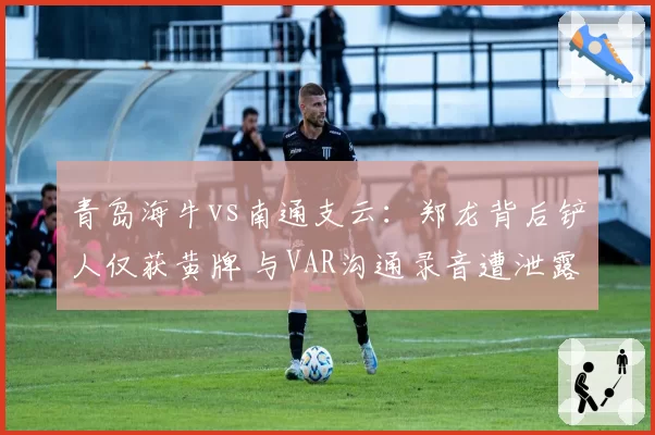 青岛海牛vs南通支云：郑龙背后铲人仅获黄牌 与VAR沟通录音遭泄露