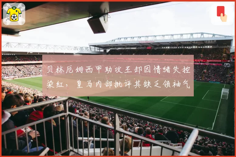 贝林厄姆西甲助攻王却因情绪失控染红，皇马内部批评其缺乏领袖气质
