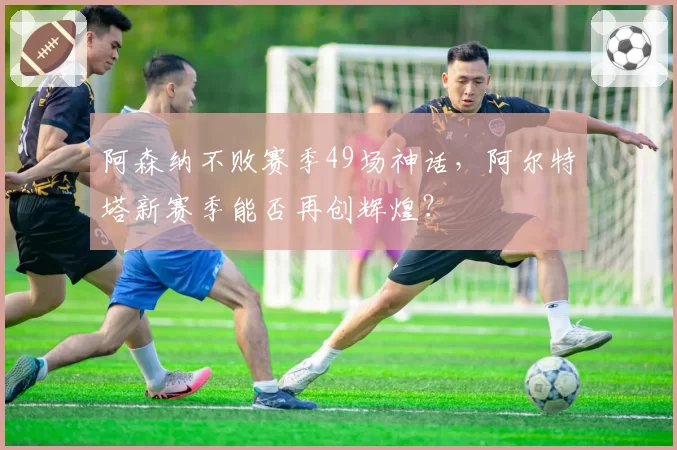 阿森纳不败赛季49场神话,阿尔特塔新赛季能否再创辉煌?