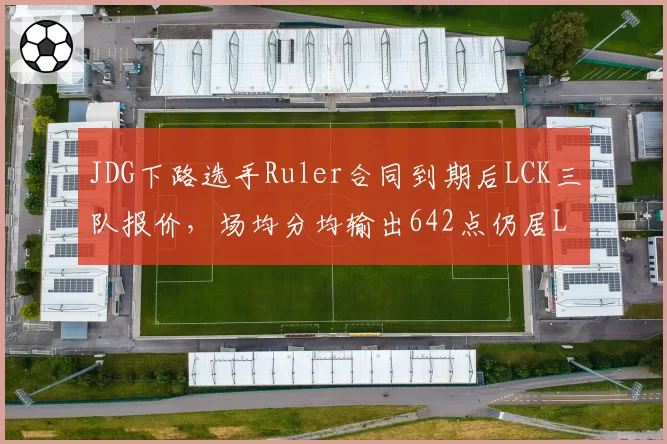 JDG下路选手Ruler合同到期后LCK三队报价，场均分均输出642点仍居LPL射手位榜首