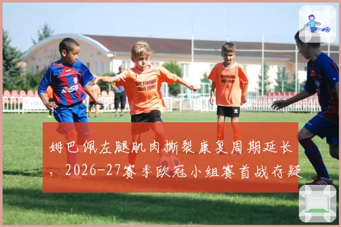 姆巴佩左腿肌肉撕裂康复周期延长，2026-27赛季欧冠小组赛首战存疑