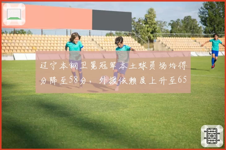 辽宁本钢卫冕冠军本土球员场均得分降至58分,外援依赖度上升至65%