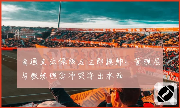 南通支云保级后立即换帅，管理层与教练理念冲突浮出水面