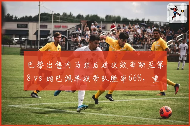 巴黎出售内马尔后进攻效率跌至第8 vs 姆巴佩单核带队胜率66%，重建代价剖析