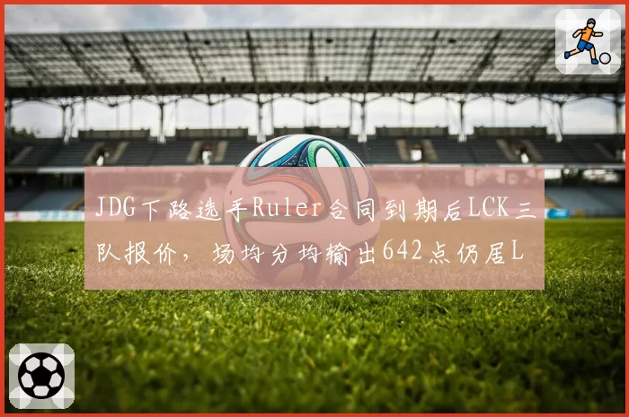JDG下路选手Ruler合同到期后LCK三队报价，场均分均输出642点仍居LPL射手位榜首