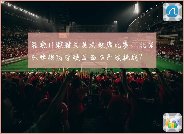 翟晓川髌腱炎复发缺席比赛，北京队锋线防守硬度面临严峻挑战？