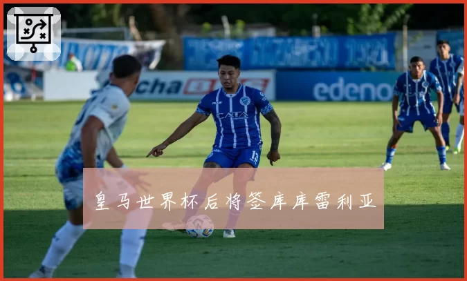 皇马世界杯后将签库库雷利亚