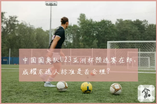 中国国奥队U23亚洲杯预选赛在即，成耀东选人标准是否合理？