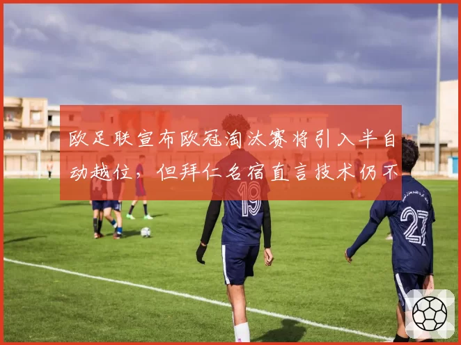 欧足联宣布欧冠淘汰赛将引入半自动越位，但拜仁名宿直言技术仍不可靠