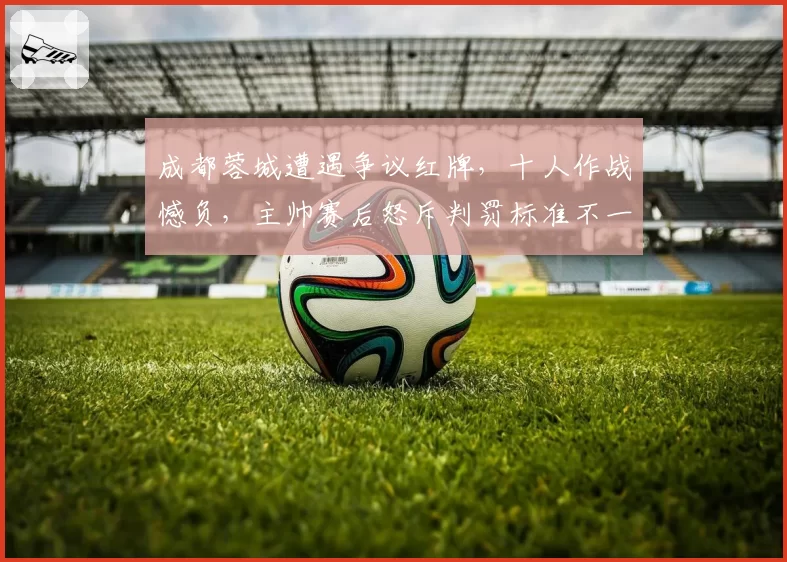 成都蓉城遭遇争议红牌，十人作战憾负，主帅赛后怒斥判罚标准不一