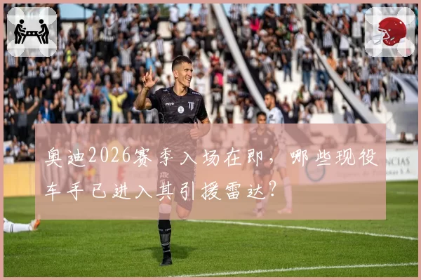 奥迪2026赛季入场在即,哪些现役车手已进入其引援雷达?