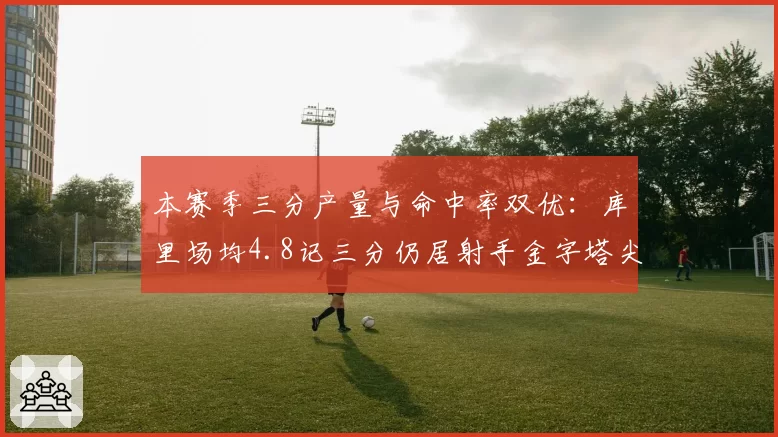 本赛季三分产量与命中率双优：库里场均4.8记三分仍居射手金字塔尖