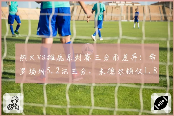 热火vs雄鹿系列赛三分雨差异:希罗场均5.2记三分,米德尔顿仅1.8记