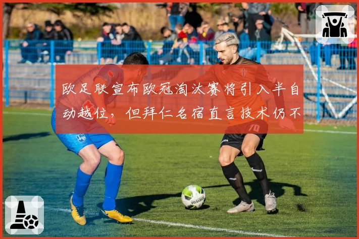欧足联宣布欧冠淘汰赛将引入半自动越位，但拜仁名宿直言技术仍不可靠