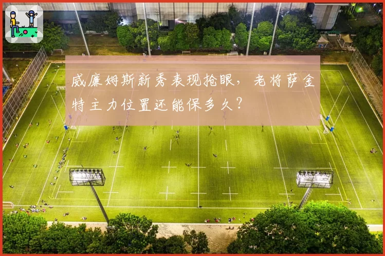 威廉姆斯新秀表现抢眼,老将萨金特主力位置还能保多久?