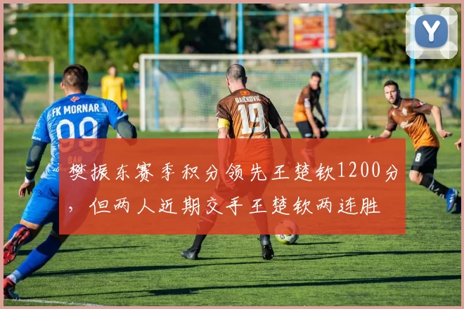 樊振东赛季积分领先王楚钦1200分,但两人近期交手王楚钦两连胜