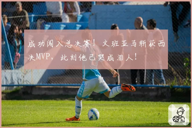 成功闯入总决赛！文班亚马斩获西决MVP，此刻他已哭成泪人！