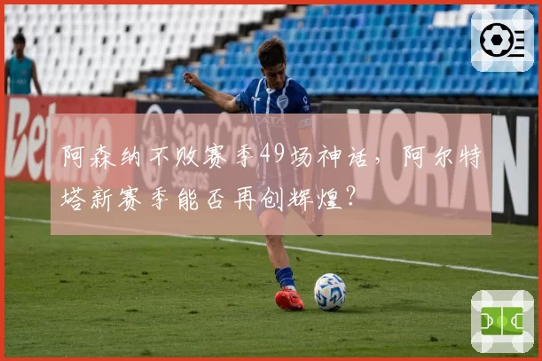 阿森纳不败赛季49场神话,阿尔特塔新赛季能否再创辉煌?